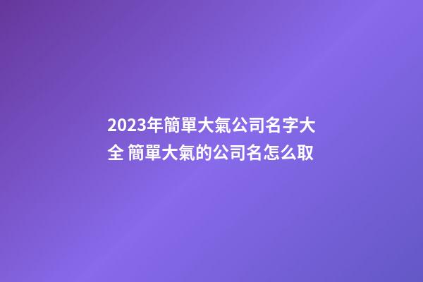 2023年簡單大氣公司名字大全 簡單大氣的公司名怎么取-第1張-公司起名-玄機派